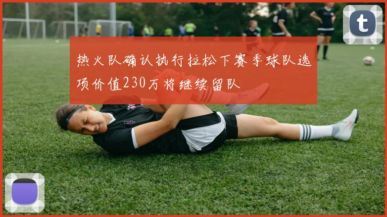 热火队确认执行拉松下赛季球队选项价值230万将继续留队