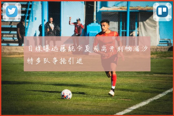 日媒曝远藤航今夏或离开利物浦沙特多队争抢引进