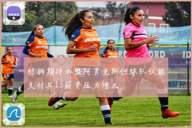 特狮期待加盟阿贾克斯但球队仅能支付其15薪资压力增大