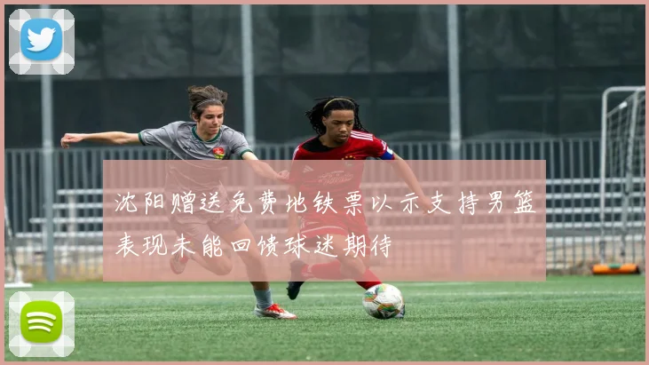 沈阳赠送免费地铁票以示支持男篮表现未能回馈球迷期待