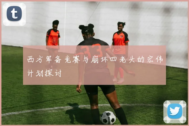 西方军备竞赛与崩坏四老头的宏伟计划探讨