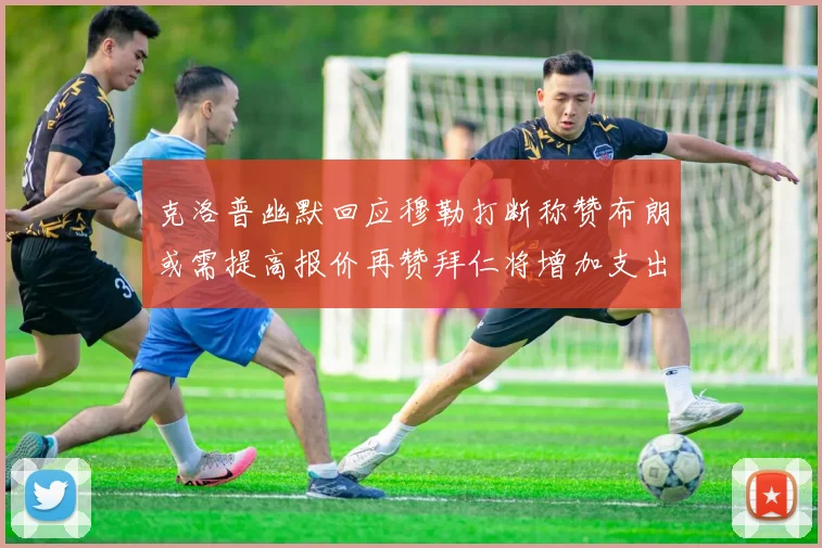 克洛普幽默回应穆勒打断称赞布朗或需提高报价再赞拜仁将增加支出