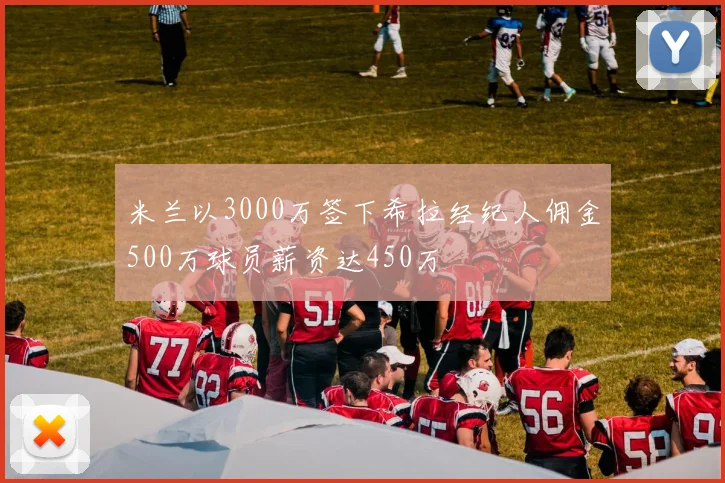 米兰以3000万签下希拉经纪人佣金500万球员薪资达450万