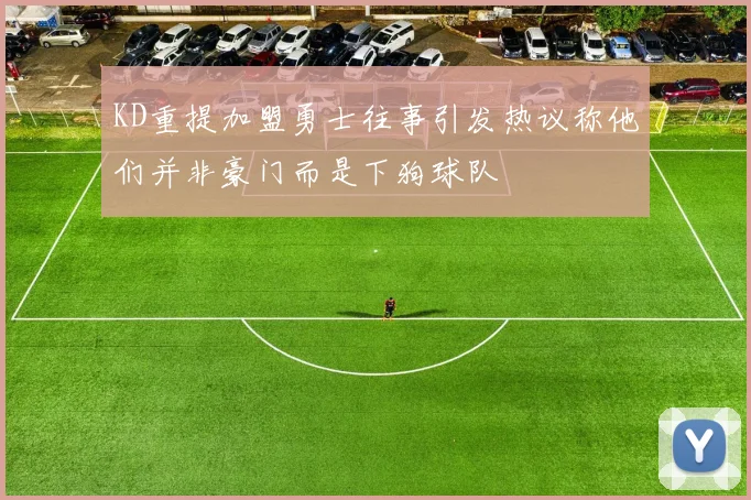 KD重提加盟勇士往事引发热议称他们并非豪门而是下狗球队