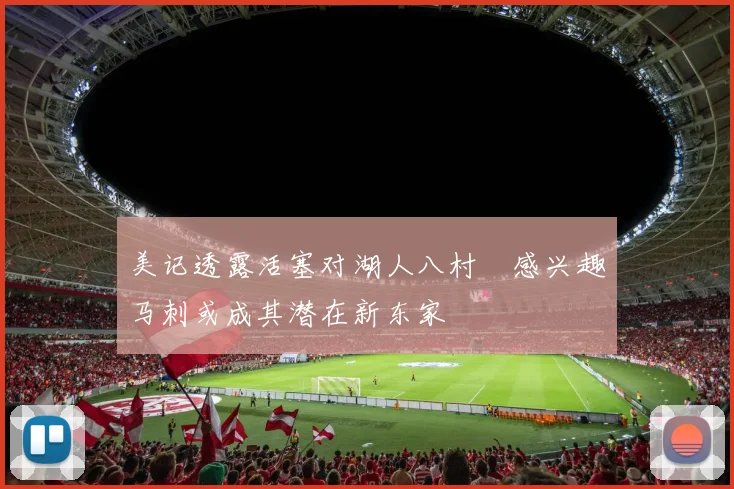 美记透露活塞对湖人八村塁感兴趣马刺或成其潜在新东家