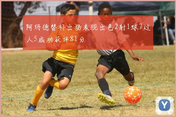 阿玛德替补出场表现出色2射1球7过人5成功获评81分